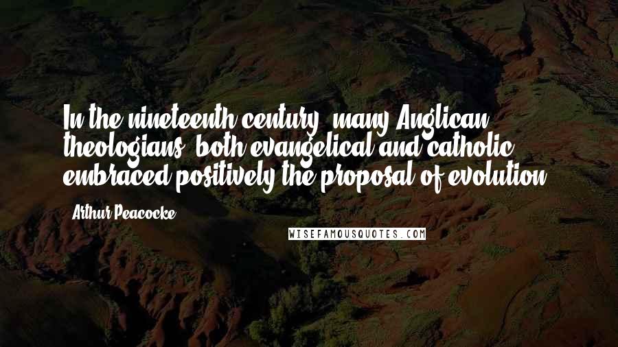 Arthur Peacocke Quotes: In the nineteenth century, many Anglican theologians, both evangelical and catholic, embraced positively the proposal of evolution.