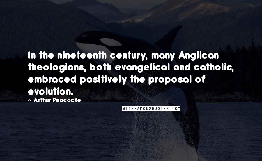 Arthur Peacocke Quotes: In the nineteenth century, many Anglican theologians, both evangelical and catholic, embraced positively the proposal of evolution.