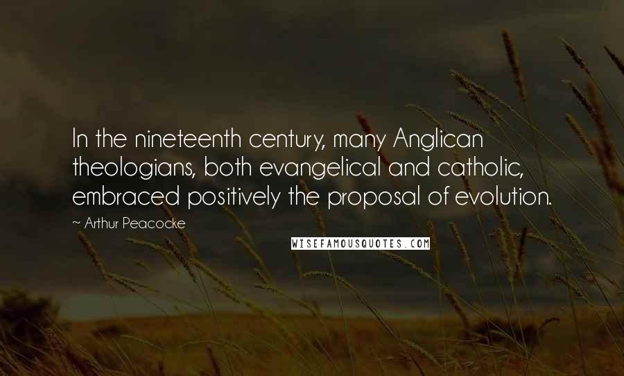 Arthur Peacocke Quotes: In the nineteenth century, many Anglican theologians, both evangelical and catholic, embraced positively the proposal of evolution.