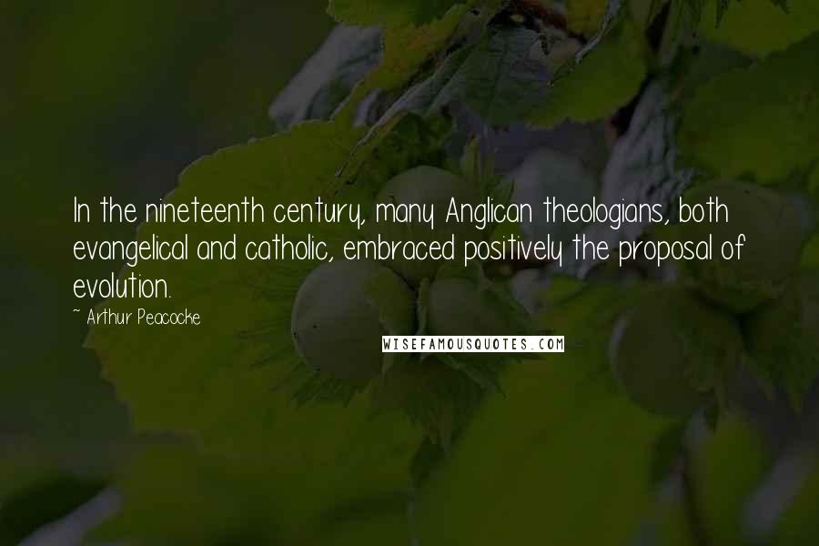 Arthur Peacocke Quotes: In the nineteenth century, many Anglican theologians, both evangelical and catholic, embraced positively the proposal of evolution.