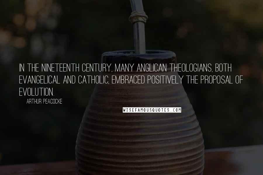 Arthur Peacocke Quotes: In the nineteenth century, many Anglican theologians, both evangelical and catholic, embraced positively the proposal of evolution.