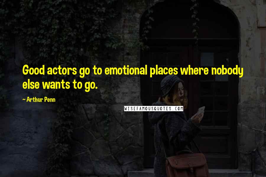 Arthur Penn Quotes: Good actors go to emotional places where nobody else wants to go.