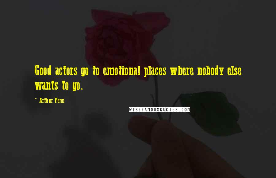 Arthur Penn Quotes: Good actors go to emotional places where nobody else wants to go.