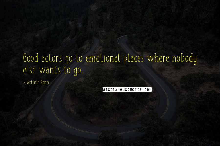 Arthur Penn Quotes: Good actors go to emotional places where nobody else wants to go.