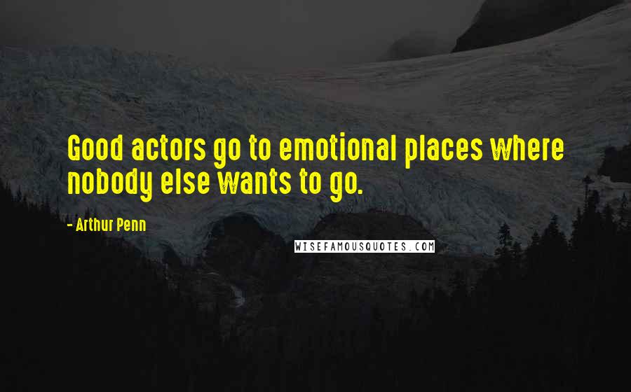 Arthur Penn Quotes: Good actors go to emotional places where nobody else wants to go.