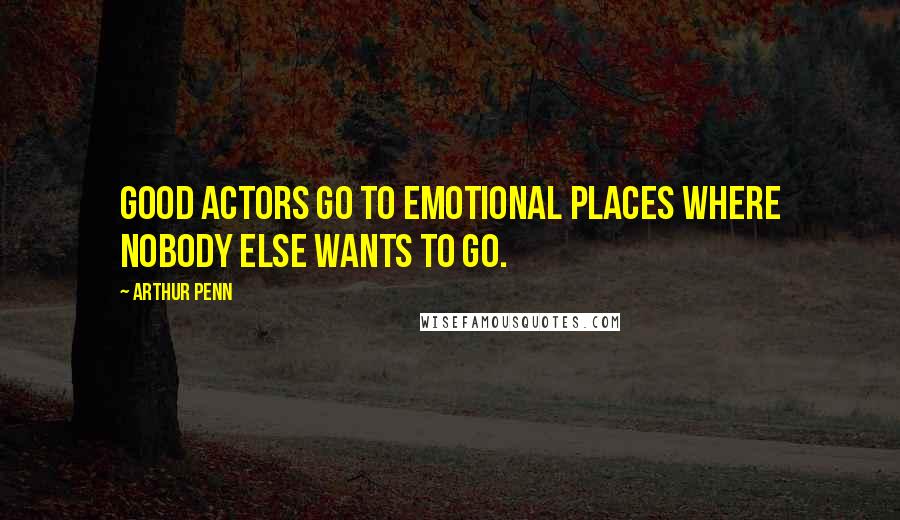 Arthur Penn Quotes: Good actors go to emotional places where nobody else wants to go.