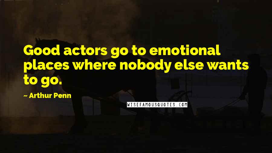 Arthur Penn Quotes: Good actors go to emotional places where nobody else wants to go.