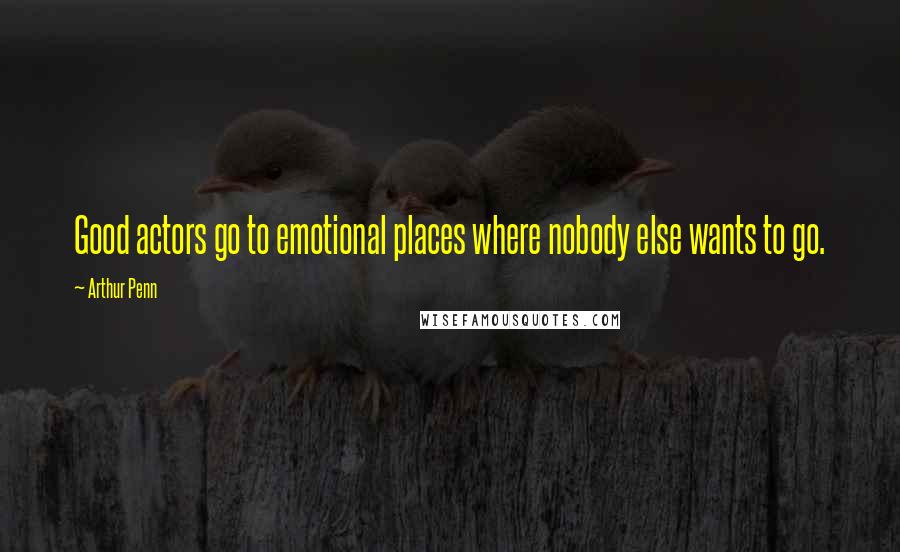 Arthur Penn Quotes: Good actors go to emotional places where nobody else wants to go.