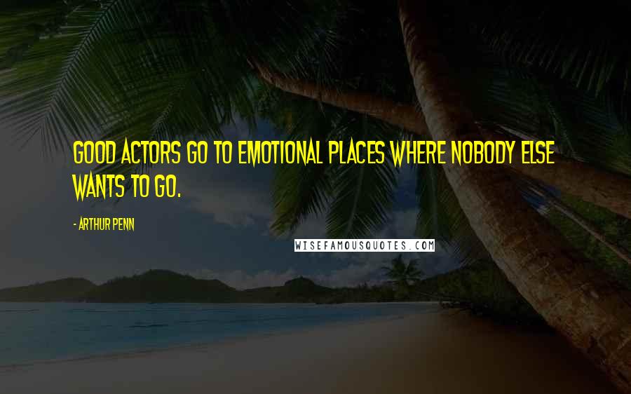 Arthur Penn Quotes: Good actors go to emotional places where nobody else wants to go.