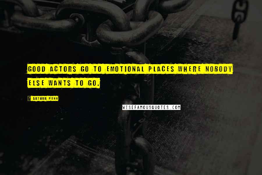 Arthur Penn Quotes: Good actors go to emotional places where nobody else wants to go.