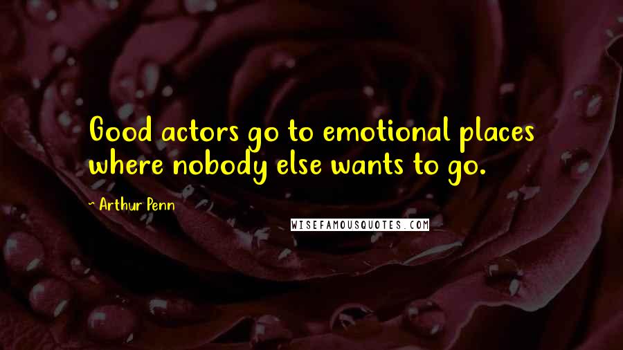 Arthur Penn Quotes: Good actors go to emotional places where nobody else wants to go.