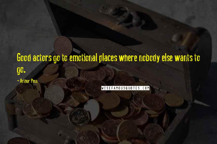 Arthur Penn Quotes: Good actors go to emotional places where nobody else wants to go.