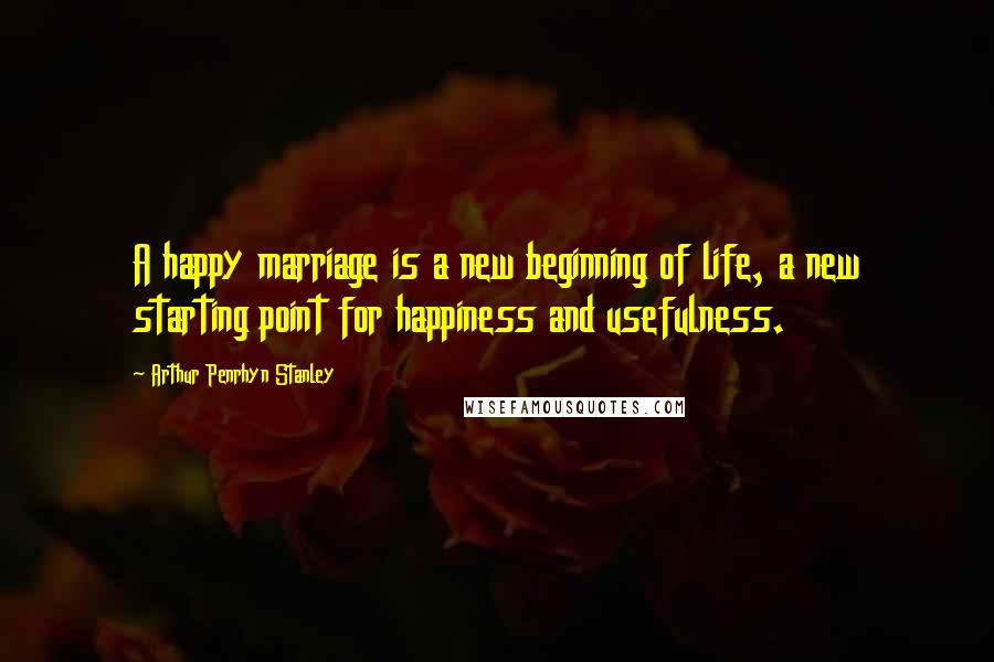 Arthur Penrhyn Stanley Quotes: A happy marriage is a new beginning of life, a new starting point for happiness and usefulness.