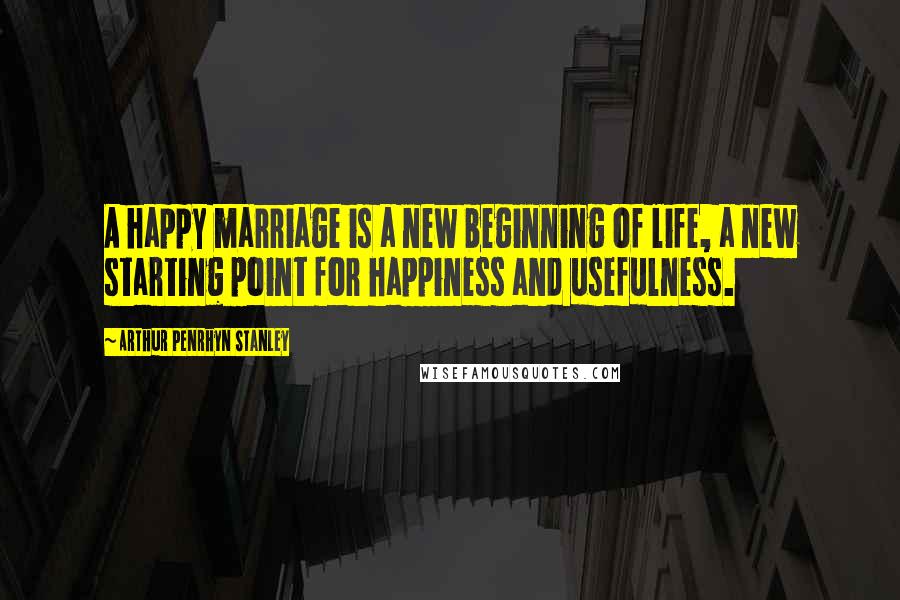 Arthur Penrhyn Stanley Quotes: A happy marriage is a new beginning of life, a new starting point for happiness and usefulness.