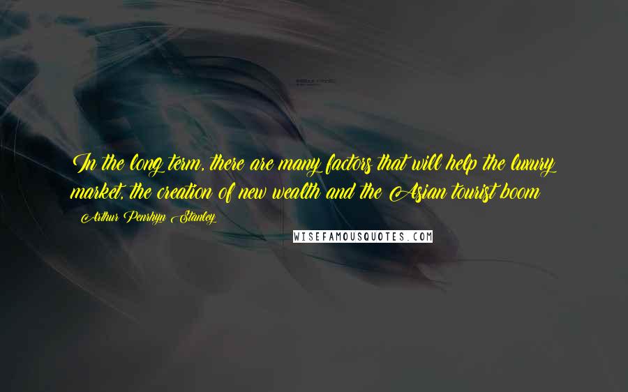 Arthur Penrhyn Stanley Quotes: In the long term, there are many factors that will help the luxury market, the creation of new wealth and the Asian tourist boom