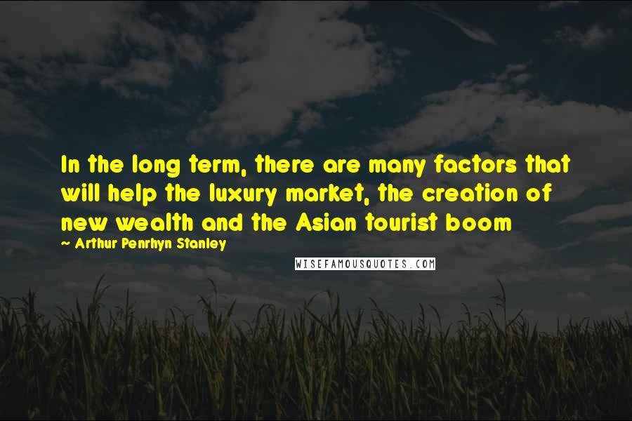 Arthur Penrhyn Stanley Quotes: In the long term, there are many factors that will help the luxury market, the creation of new wealth and the Asian tourist boom