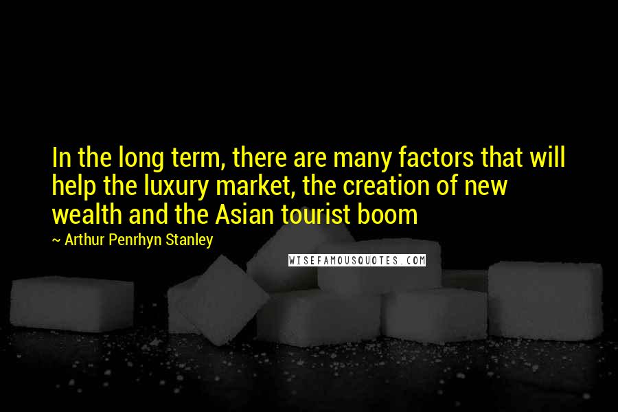 Arthur Penrhyn Stanley Quotes: In the long term, there are many factors that will help the luxury market, the creation of new wealth and the Asian tourist boom