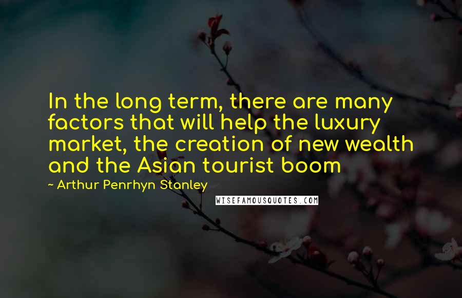 Arthur Penrhyn Stanley Quotes: In the long term, there are many factors that will help the luxury market, the creation of new wealth and the Asian tourist boom