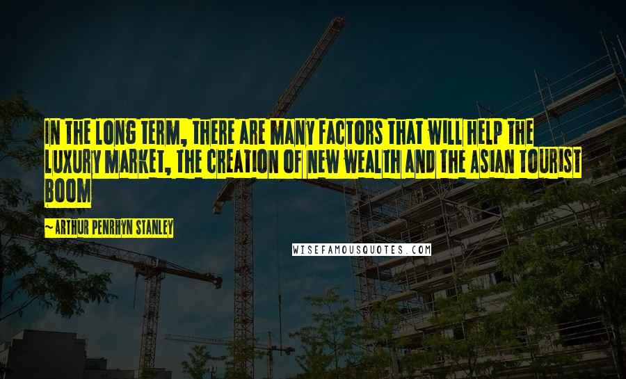 Arthur Penrhyn Stanley Quotes: In the long term, there are many factors that will help the luxury market, the creation of new wealth and the Asian tourist boom