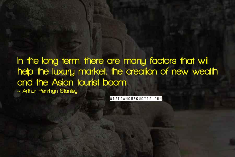 Arthur Penrhyn Stanley Quotes: In the long term, there are many factors that will help the luxury market, the creation of new wealth and the Asian tourist boom