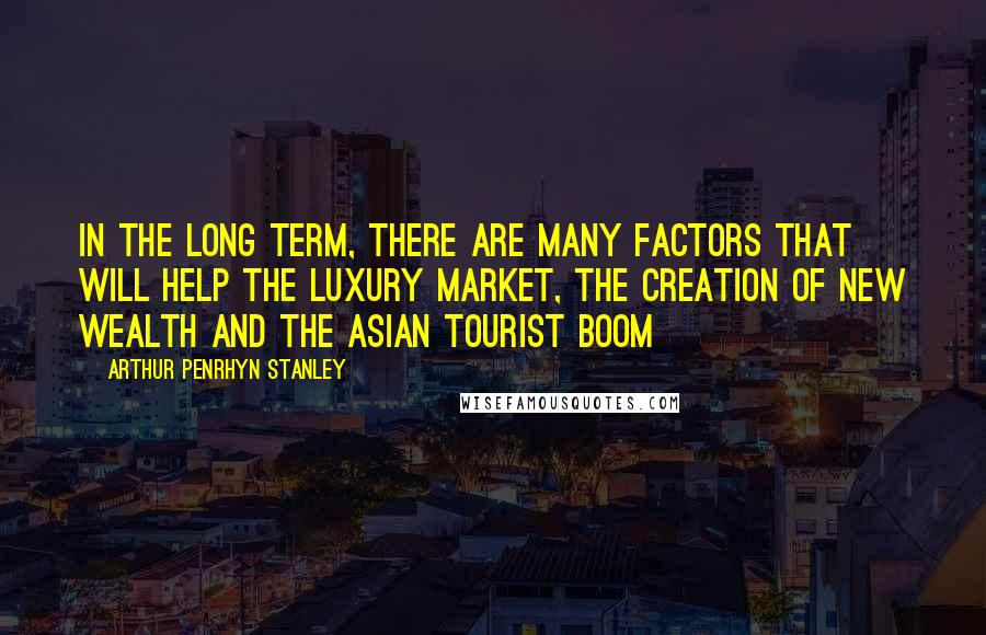 Arthur Penrhyn Stanley Quotes: In the long term, there are many factors that will help the luxury market, the creation of new wealth and the Asian tourist boom