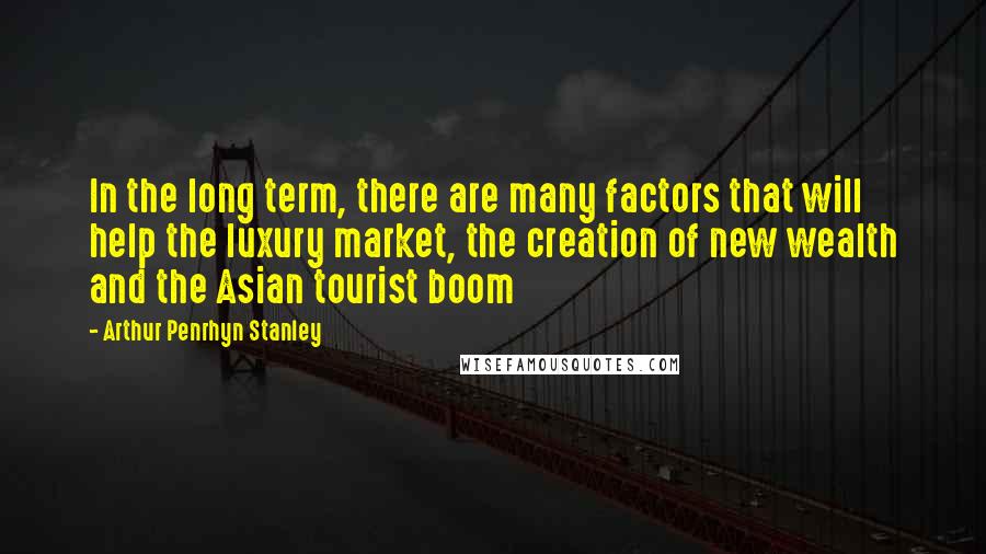 Arthur Penrhyn Stanley Quotes: In the long term, there are many factors that will help the luxury market, the creation of new wealth and the Asian tourist boom