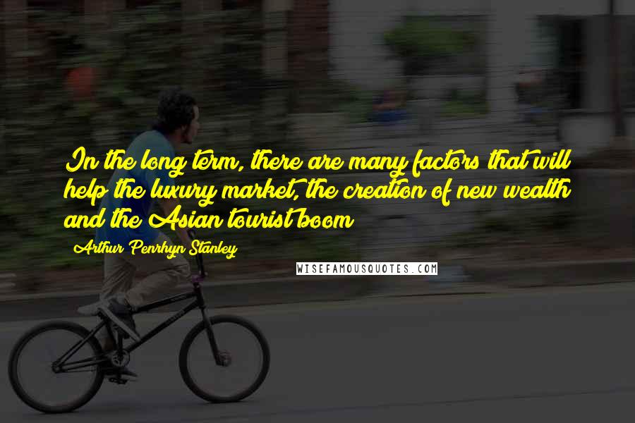 Arthur Penrhyn Stanley Quotes: In the long term, there are many factors that will help the luxury market, the creation of new wealth and the Asian tourist boom