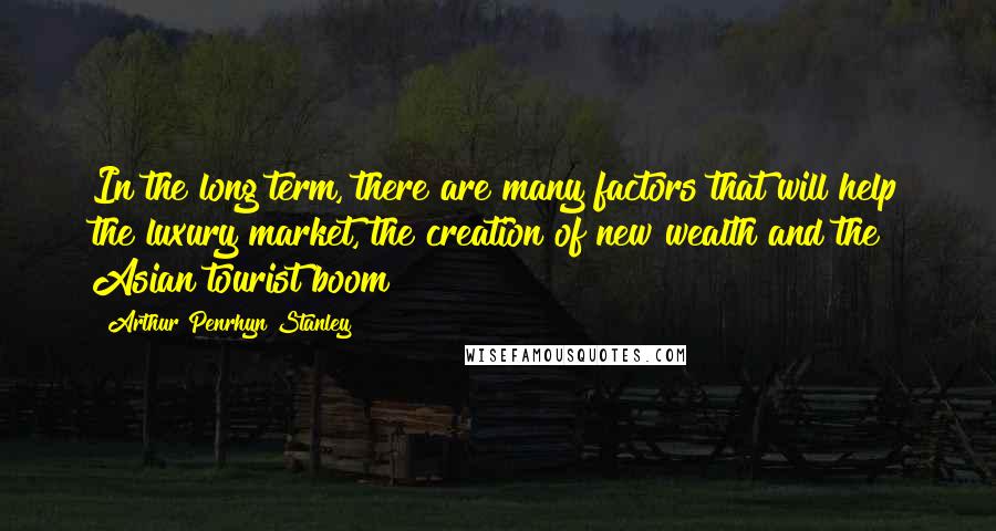 Arthur Penrhyn Stanley Quotes: In the long term, there are many factors that will help the luxury market, the creation of new wealth and the Asian tourist boom