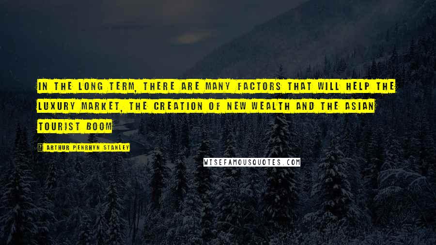 Arthur Penrhyn Stanley Quotes: In the long term, there are many factors that will help the luxury market, the creation of new wealth and the Asian tourist boom