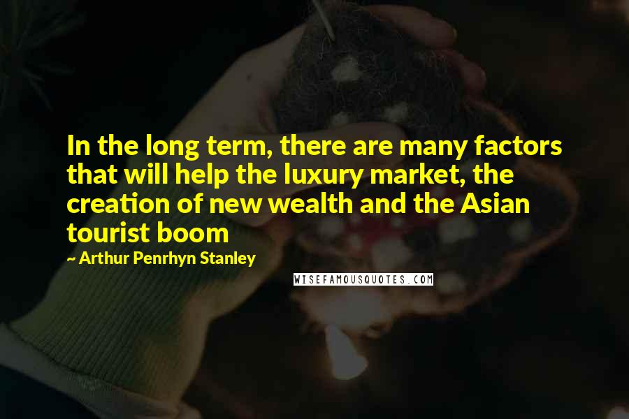 Arthur Penrhyn Stanley Quotes: In the long term, there are many factors that will help the luxury market, the creation of new wealth and the Asian tourist boom