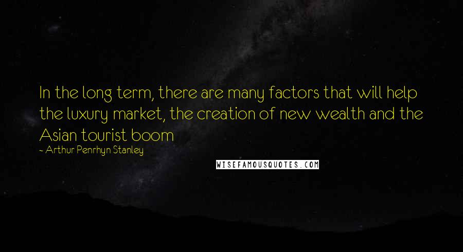 Arthur Penrhyn Stanley Quotes: In the long term, there are many factors that will help the luxury market, the creation of new wealth and the Asian tourist boom