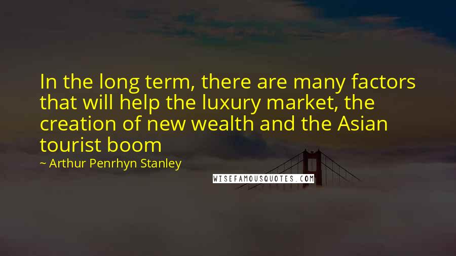 Arthur Penrhyn Stanley Quotes: In the long term, there are many factors that will help the luxury market, the creation of new wealth and the Asian tourist boom
