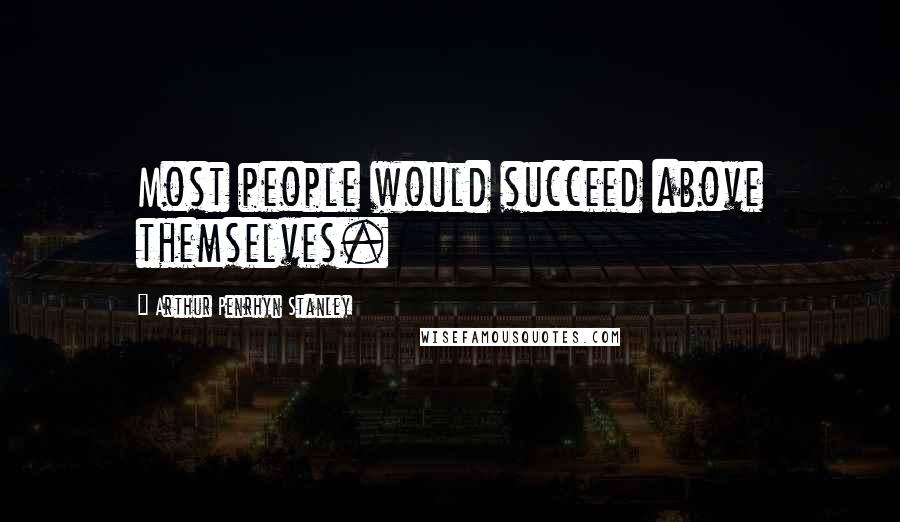 Arthur Penrhyn Stanley Quotes: Most people would succeed above themselves.