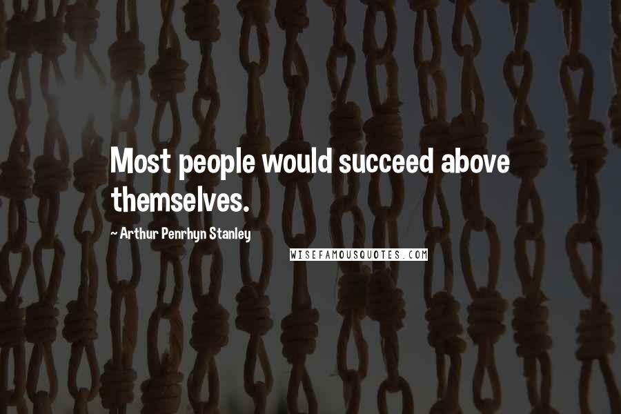 Arthur Penrhyn Stanley Quotes: Most people would succeed above themselves.