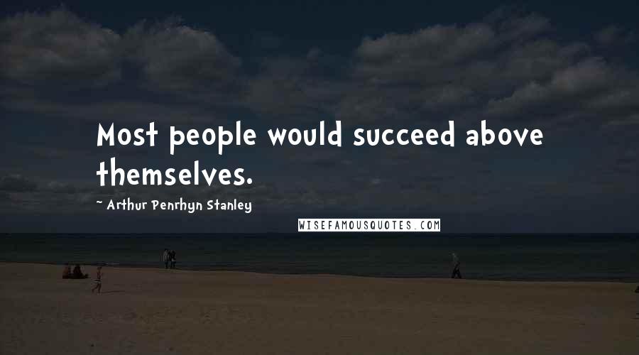 Arthur Penrhyn Stanley Quotes: Most people would succeed above themselves.