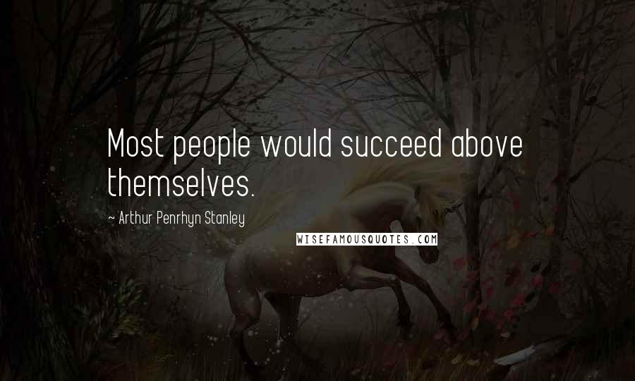 Arthur Penrhyn Stanley Quotes: Most people would succeed above themselves.