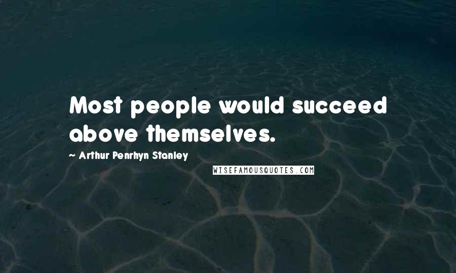 Arthur Penrhyn Stanley Quotes: Most people would succeed above themselves.