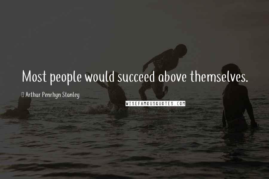 Arthur Penrhyn Stanley Quotes: Most people would succeed above themselves.