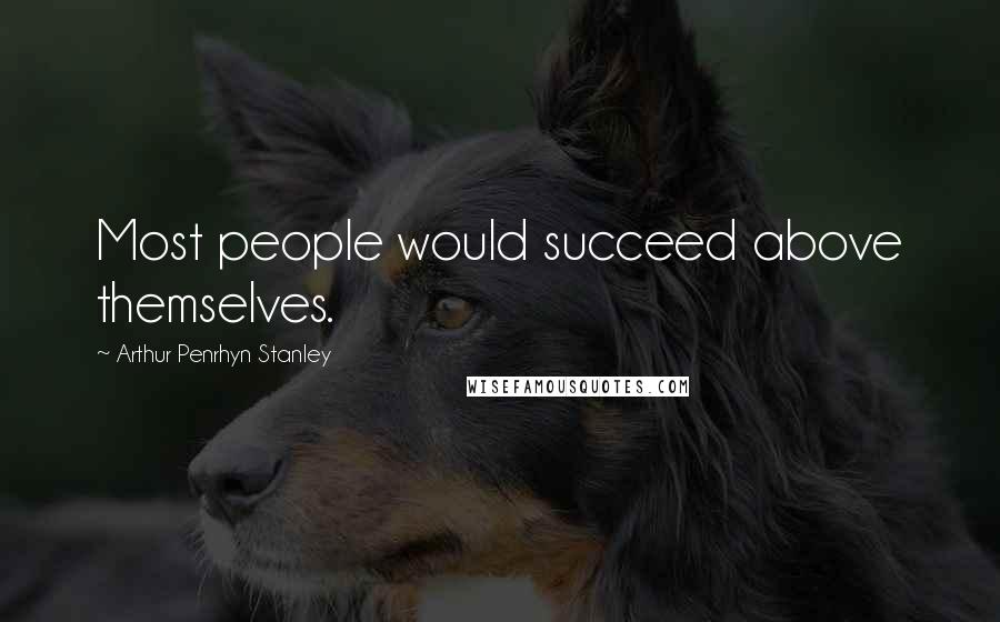 Arthur Penrhyn Stanley Quotes: Most people would succeed above themselves.