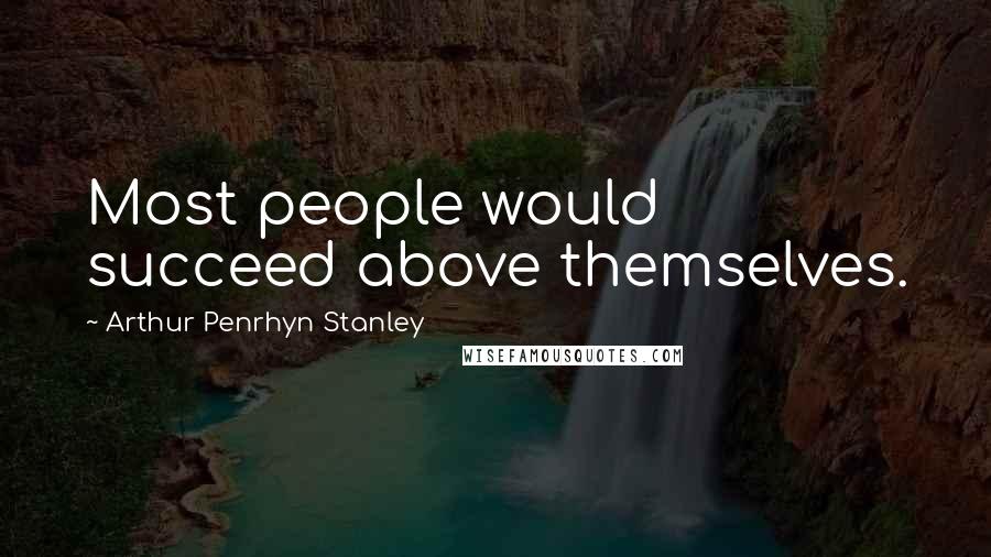 Arthur Penrhyn Stanley Quotes: Most people would succeed above themselves.