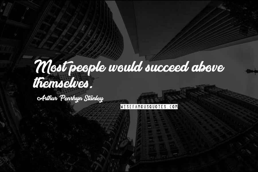 Arthur Penrhyn Stanley Quotes: Most people would succeed above themselves.