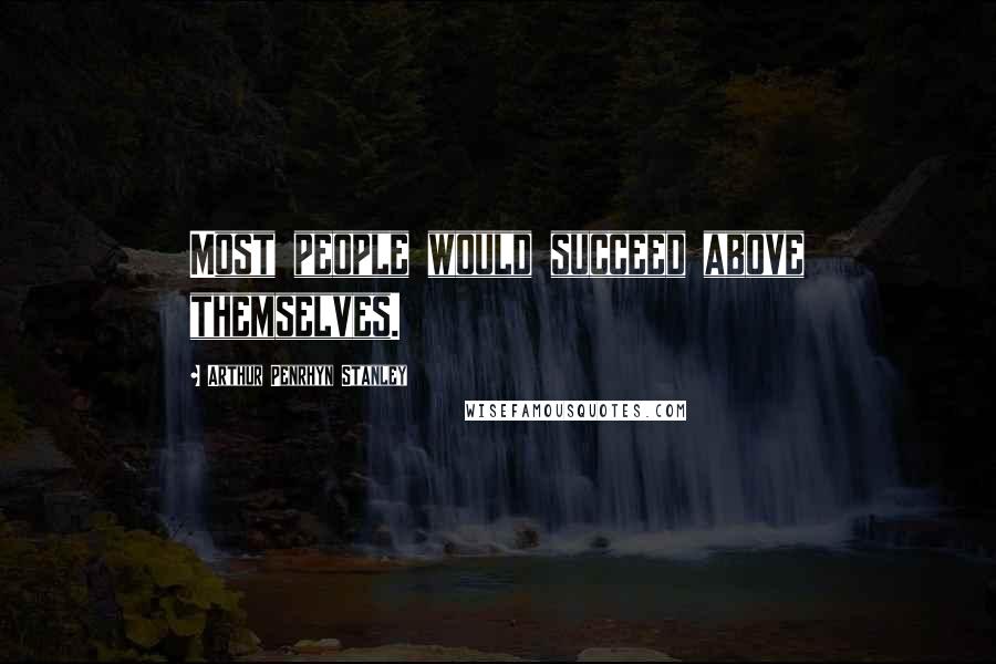 Arthur Penrhyn Stanley Quotes: Most people would succeed above themselves.