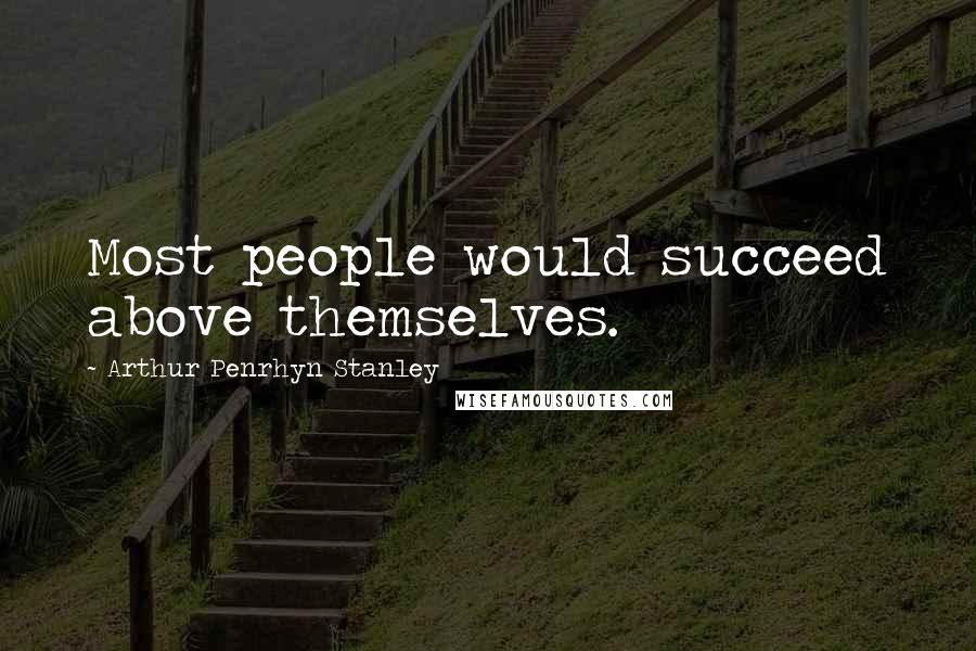 Arthur Penrhyn Stanley Quotes: Most people would succeed above themselves.