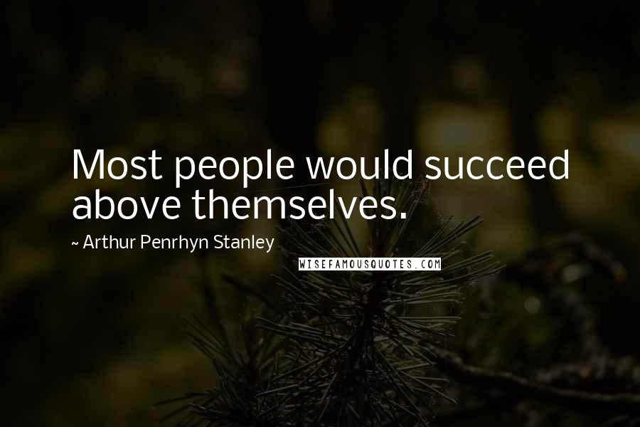 Arthur Penrhyn Stanley Quotes: Most people would succeed above themselves.