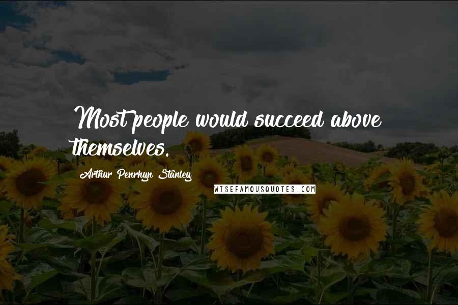 Arthur Penrhyn Stanley Quotes: Most people would succeed above themselves.