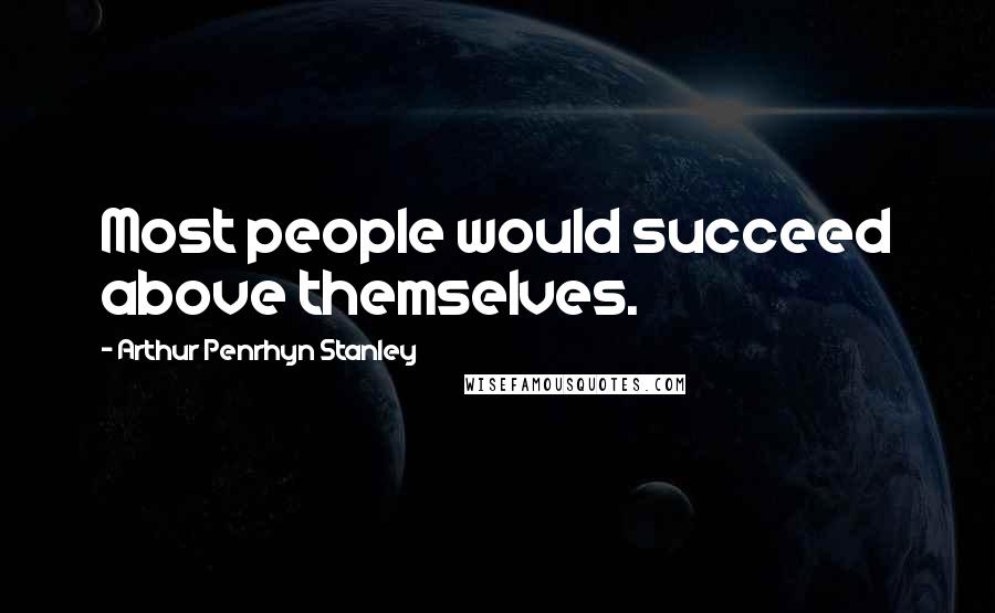 Arthur Penrhyn Stanley Quotes: Most people would succeed above themselves.