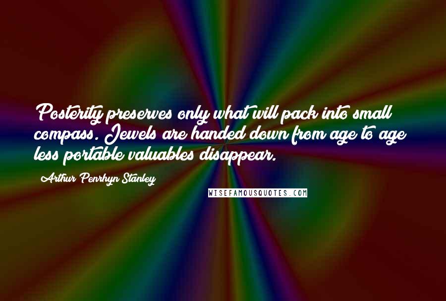 Arthur Penrhyn Stanley Quotes: Posterity preserves only what will pack into small compass. Jewels are handed down from age to age; less portable valuables disappear.