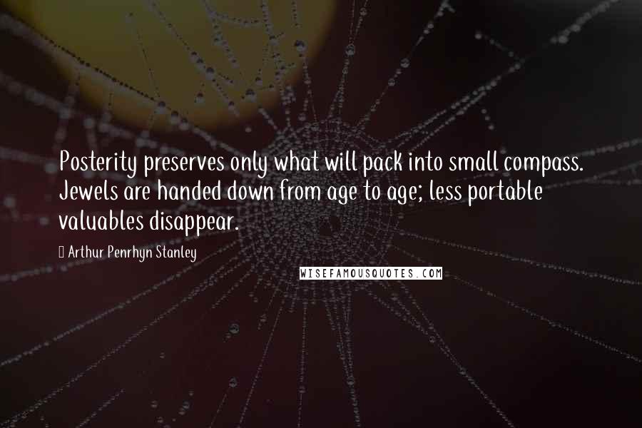 Arthur Penrhyn Stanley Quotes: Posterity preserves only what will pack into small compass. Jewels are handed down from age to age; less portable valuables disappear.