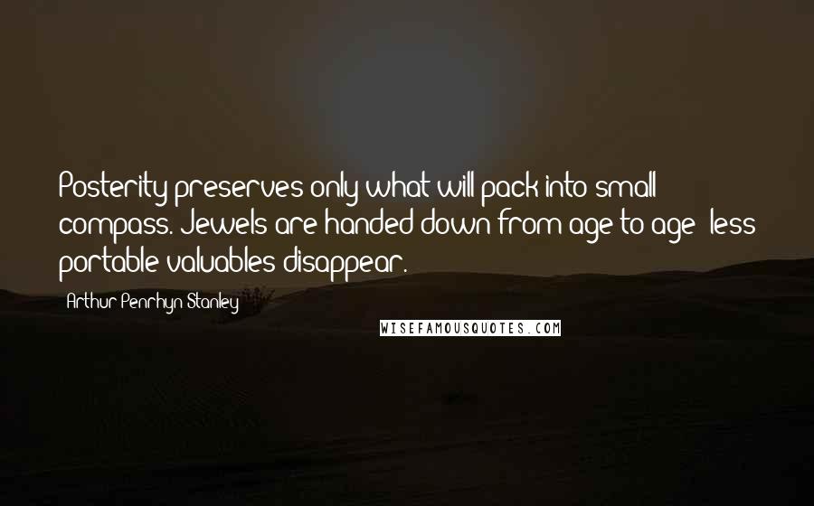 Arthur Penrhyn Stanley Quotes: Posterity preserves only what will pack into small compass. Jewels are handed down from age to age; less portable valuables disappear.