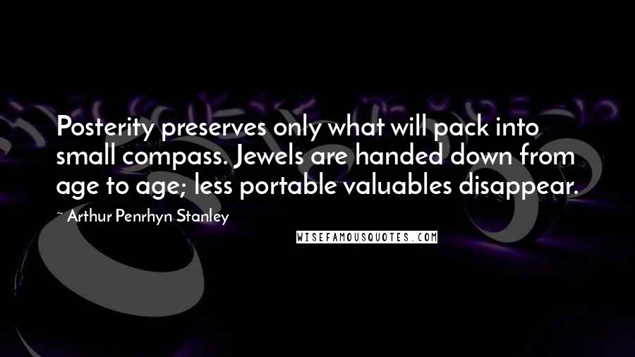 Arthur Penrhyn Stanley Quotes: Posterity preserves only what will pack into small compass. Jewels are handed down from age to age; less portable valuables disappear.